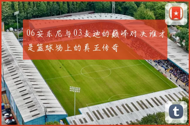 06安东尼与03麦迪的巅峰对决谁才是篮球场上的真正传奇