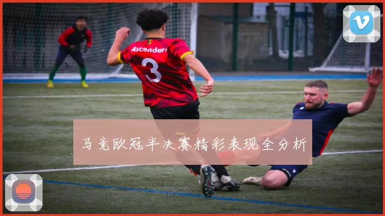马竞欧冠半决赛精彩表现全分析