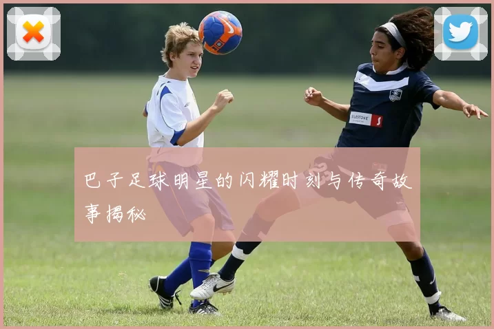 巴子足球明星的闪耀时刻与传奇故事揭秘