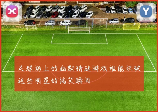 足球场上的幽默猜谜游戏谁能识破这些明星的搞笑瞬间