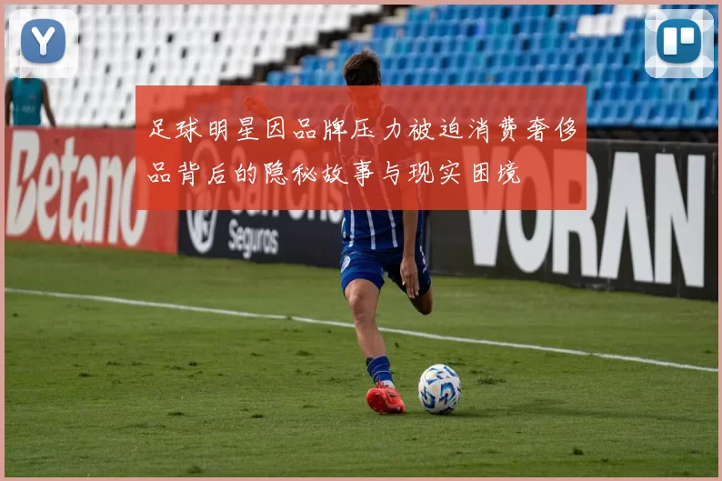 足球明星因品牌压力被迫消费奢侈品背后的隐秘故事与现实困境