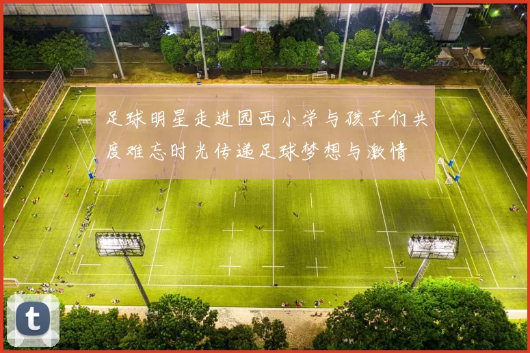 足球明星走进园西小学与孩子们共度难忘时光传递足球梦想与激情