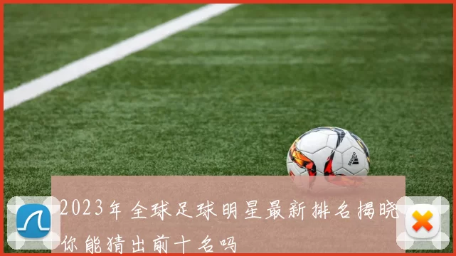 2023年全球足球明星最新排名揭晓你能猜出前十名吗