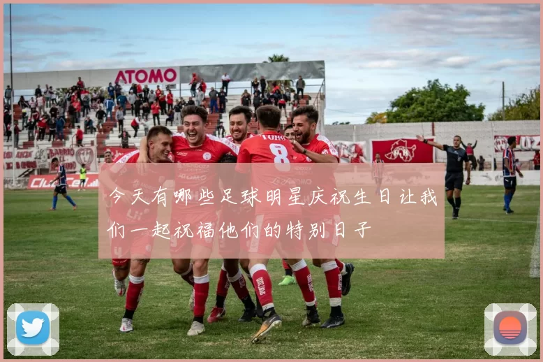 今天有哪些足球明星庆祝生日让我们一起祝福他们的特别日子