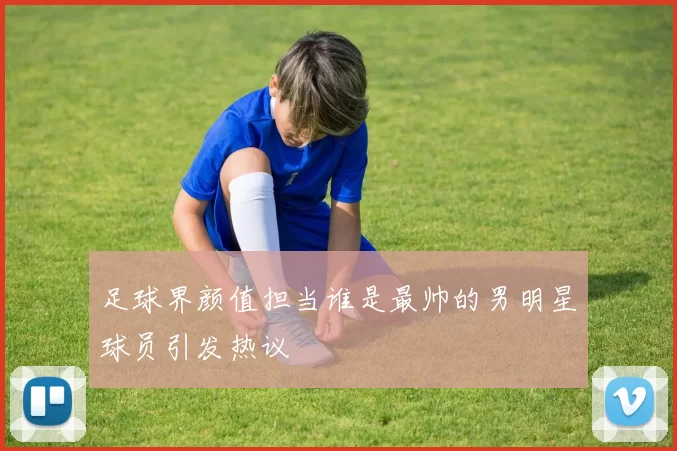 足球界颜值担当谁是最帅的男明星球员引发热议