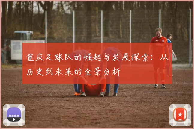 重庆足球队的崛起与发展探索：从历史到未来的全景分析
