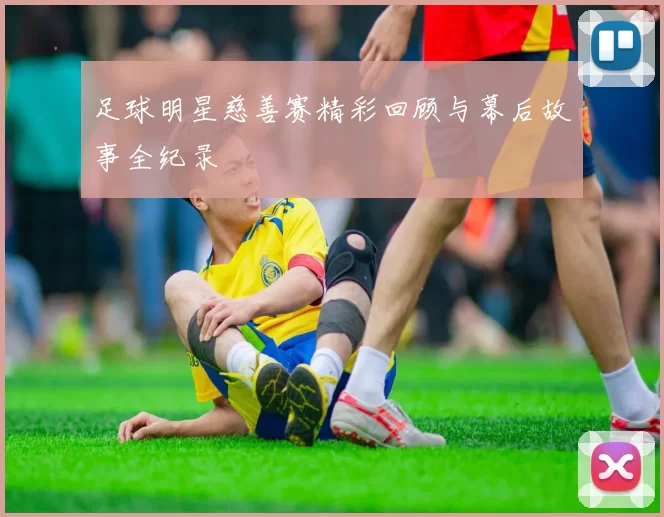 足球明星慈善赛精彩回顾与幕后故事全纪录