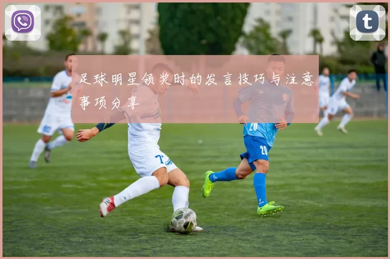 足球明星领奖时的发言技巧与注意事项分享