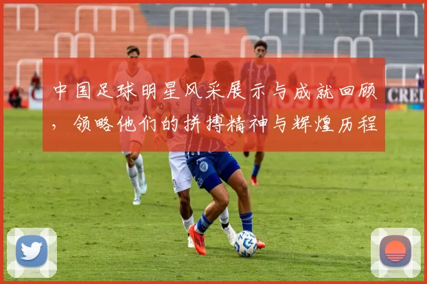 中国足球明星风采展示与成就回顾，领略他们的拼搏精神与辉煌历程