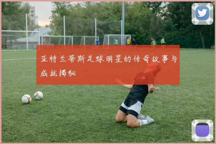亚特兰蒂斯足球明星的传奇故事与成就揭秘