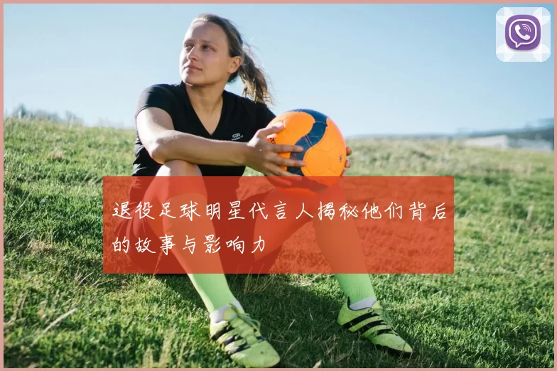 退役足球明星代言人揭秘他们背后的故事与影响力
