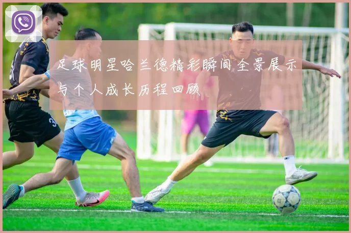 足球明星哈兰德精彩瞬间全景展示与个人成长历程回顾