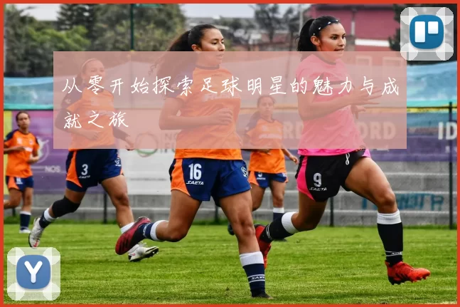 从零开始探索足球明星的魅力与成就之旅