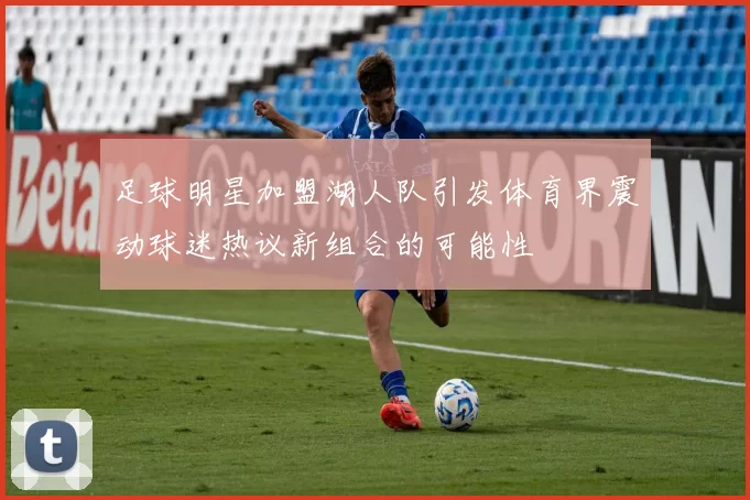 足球明星加盟湖人队引发体育界震动球迷热议新组合的可能性
