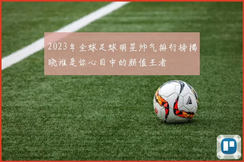 2023年全球足球明星帅气排行榜揭晓谁是你心目中的颜值王者