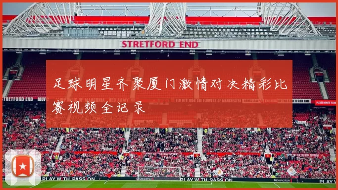 足球明星齐聚厦门激情对决精彩比赛视频全记录