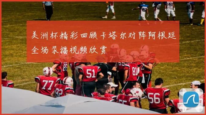 美洲杯精彩回顾卡塔尔对阵阿根廷全场录播视频欣赏