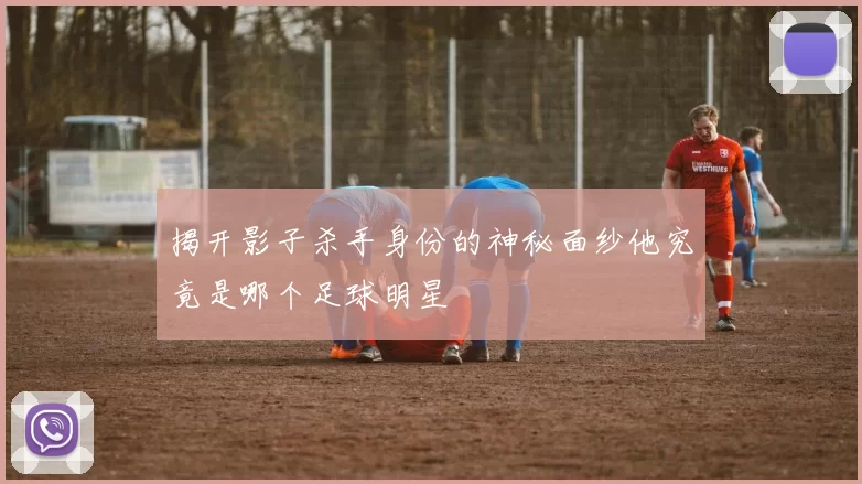 揭开影子杀手身份的神秘面纱他究竟是哪个足球明星