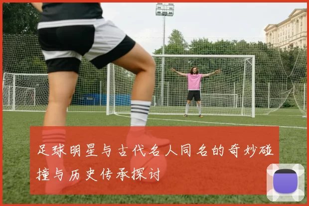 足球明星与古代名人同名的奇妙碰撞与历史传承探讨