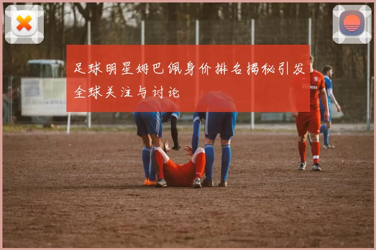 足球明星姆巴佩身价排名揭秘引发全球关注与讨论