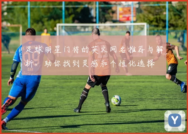 足球明星门将的英文网名推荐与解析，助你找到灵感和个性化选择