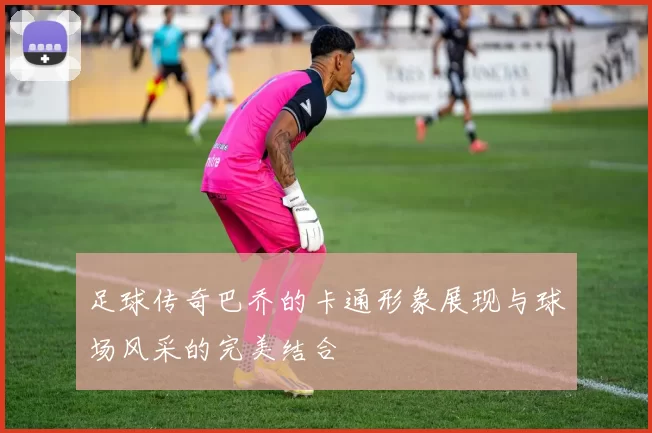 足球传奇巴乔的卡通形象展现与球场风采的完美结合