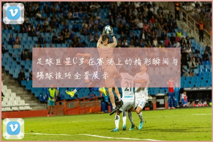 足球巨星C罗在赛场上的精彩瞬间与踢球技巧全景展示