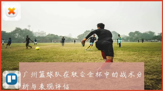 广州篮球队在联合会杯中的战术分析与表现评估