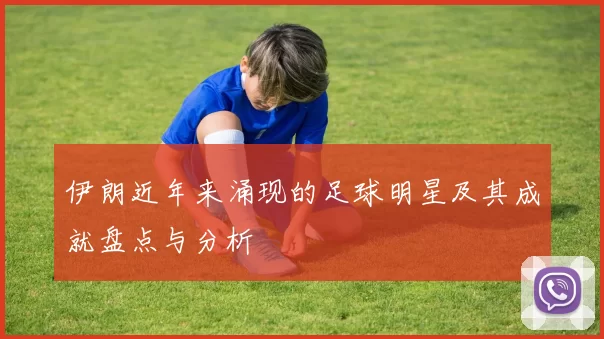 伊朗近年来涌现的足球明星及其成就盘点与分析