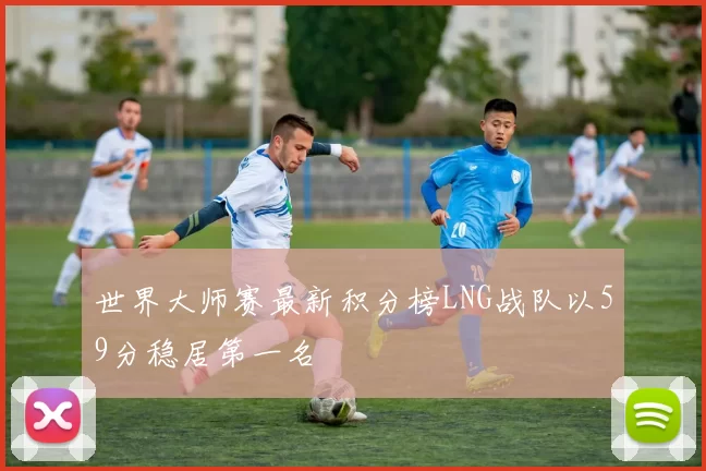 世界大师赛最新积分榜LNG战队以59分稳居第一名