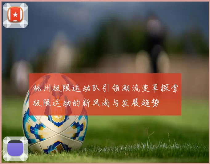 杭州极限运动队引领潮流变革探索极限运动的新风尚与发展趋势