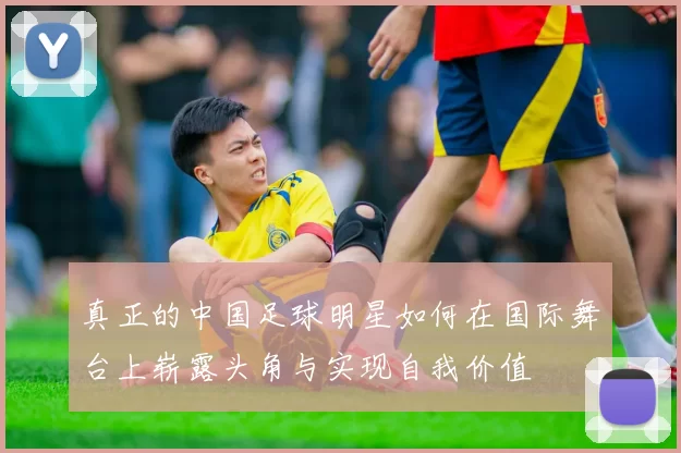 真正的中国足球明星如何在国际舞台上崭露头角与实现自我价值