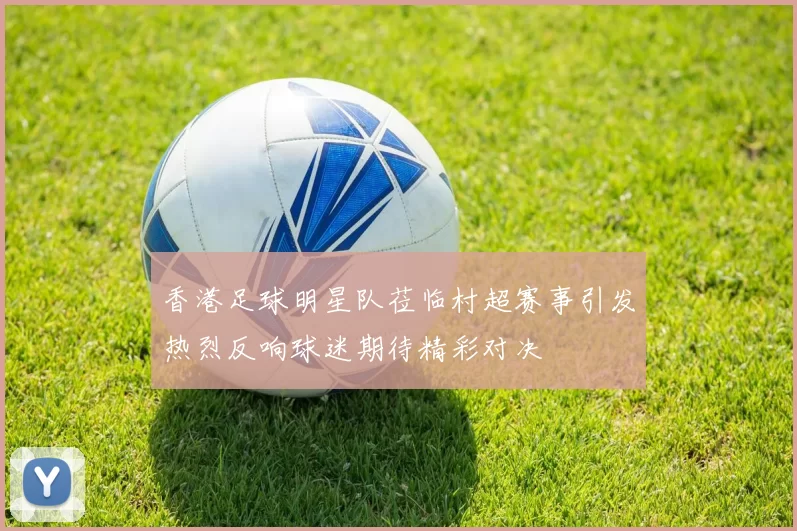 香港足球明星队莅临村超赛事引发热烈反响球迷期待精彩对决