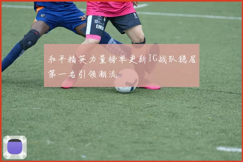 和平精英力量榜单更新IG战队稳居第一名引领潮流