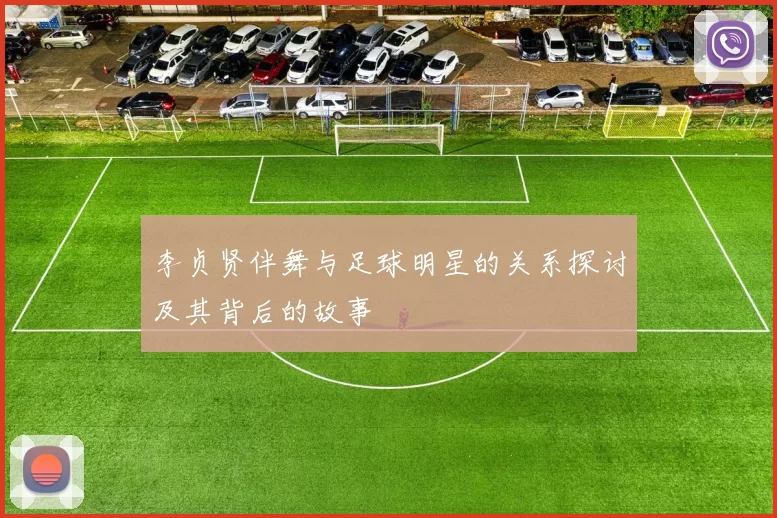 李贞贤伴舞与足球明星的关系探讨及其背后的故事
