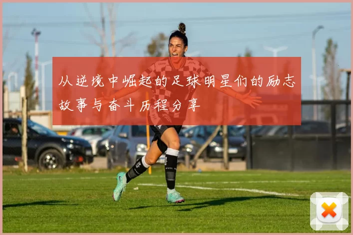 从逆境中崛起的足球明星们的励志故事与奋斗历程分享