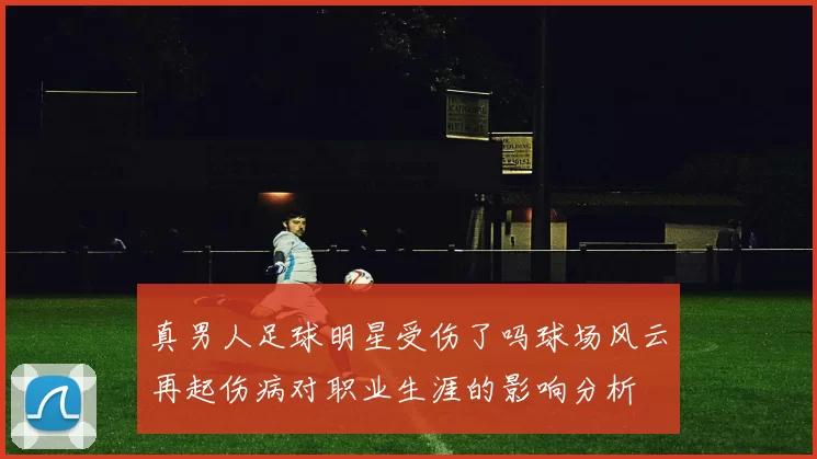真男人足球明星受伤了吗球场风云再起伤病对职业生涯的影响分析