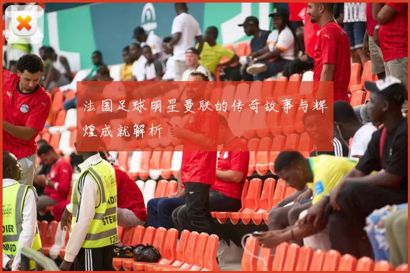 法国足球明星曼联的传奇故事与辉煌成就解析