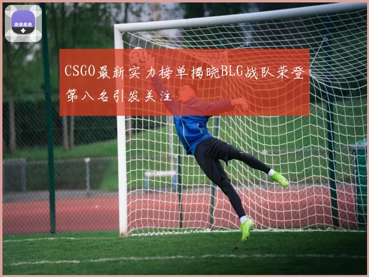 CSGO最新实力榜单揭晓BLG战队荣登第八名引发关注