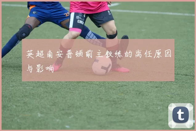 英超南安普顿前主教练的离任原因与影响