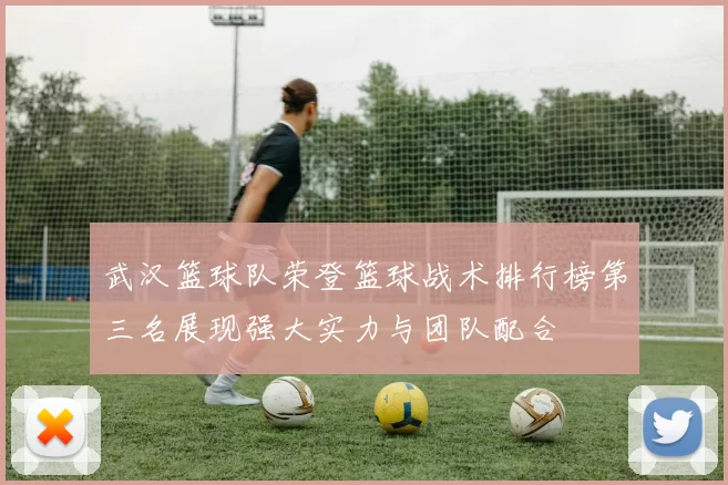 武汉篮球队荣登篮球战术排行榜第三名展现强大实力与团队配合