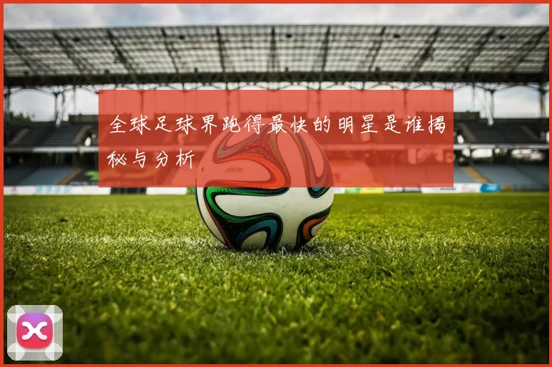 全球足球界跑得最快的明星是谁揭秘与分析