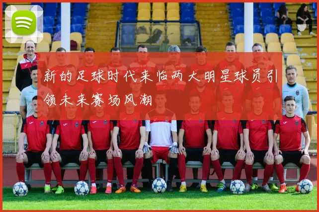 新的足球时代来临两大明星球员引领未来赛场风潮