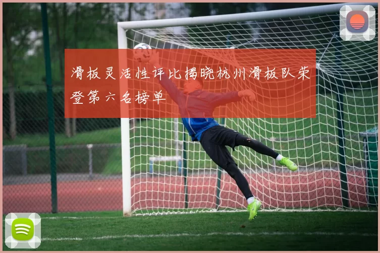 滑板灵活性评比揭晓杭州滑板队荣登第六名榜单