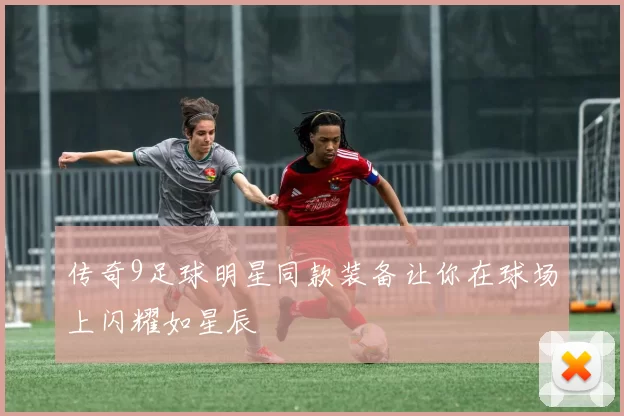 传奇9足球明星同款装备让你在球场上闪耀如星辰
