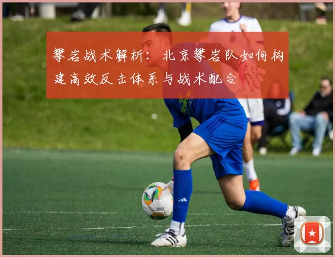 攀岩战术解析：北京攀岩队如何构建高效反击体系与战术配合