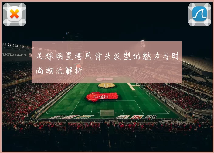 足球明星港风背头发型的魅力与时尚潮流解析