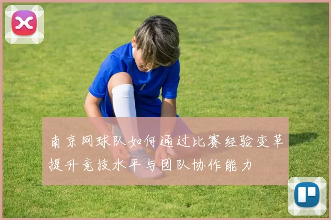 南京网球队如何通过比赛经验变革提升竞技水平与团队协作能力