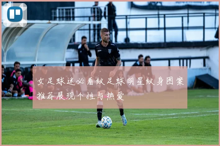 女足球迷必看纹足球明星纹身图案推荐展现个性与热爱
