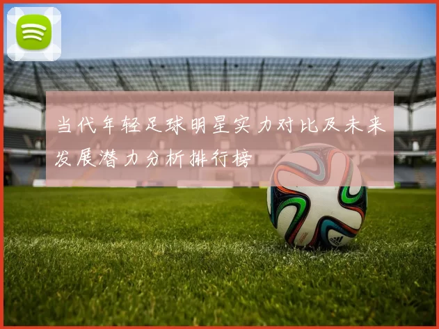 当代年轻足球明星实力对比及未来发展潜力分析排行榜
